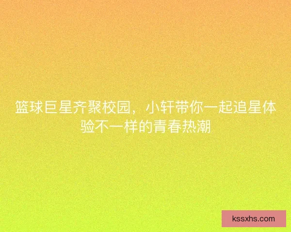 篮球巨星齐聚校园，小轩带你一起追星体验不一样的青春热潮
