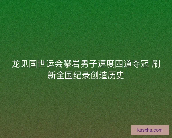 龙见国世运会攀岩男子速度四道夺冠 刷新全国纪录创造历史