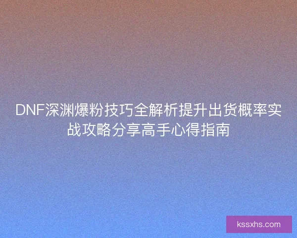 DNF深渊爆粉技巧全解析提升出货概率实战攻略分享高手心得指南