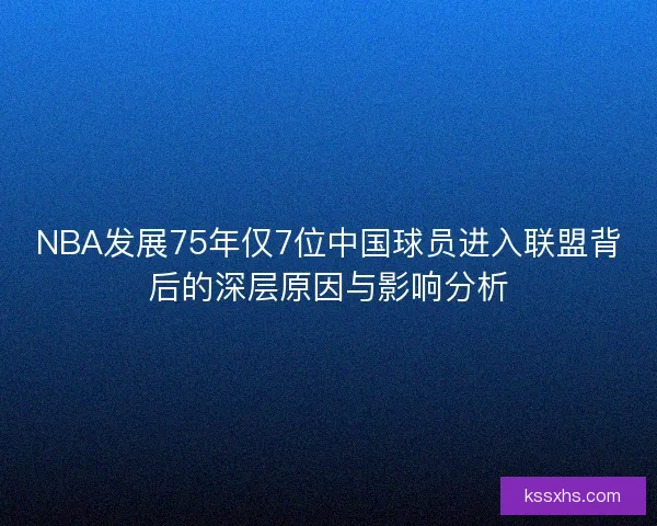NBA发展75年仅7位中国球员进入联盟背后的深层原因与影响分析