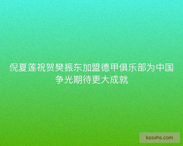 倪夏莲祝贺樊振东加盟德甲俱乐部为中国争光期待更大成就