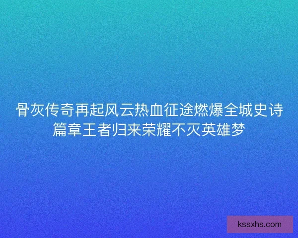 骨灰传奇再起风云热血征途燃爆全城史诗篇章王者归来荣耀不灭英雄梦
