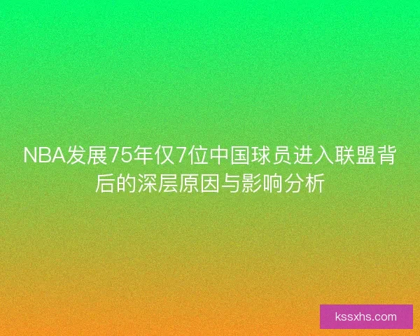 NBA发展75年仅7位中国球员进入联盟背后的深层原因与影响分析